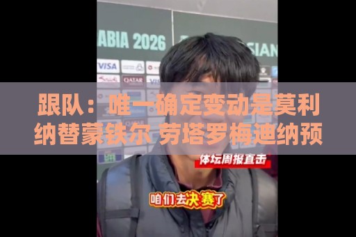 跟队：唯一确定变动是莫利纳替蒙铁尔 劳塔罗梅迪纳预计继续首发