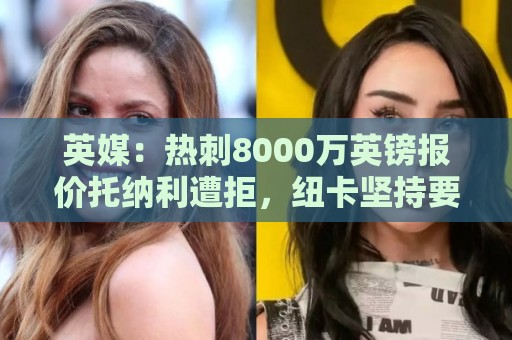 英媒:热刺8000万英镑报价托纳利遭拒,纽卡坚持要价1亿英镑 英媒:热刺8000万英镑报价托纳利遭拒,纽卡坚持要价1亿英镑