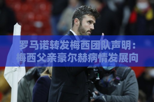 罗马诺转发梅西团队声明:梅西父亲豪尔赫病情发展向好 罗马诺转发梅西团队声明:梅西父亲豪尔赫病情发展向好
