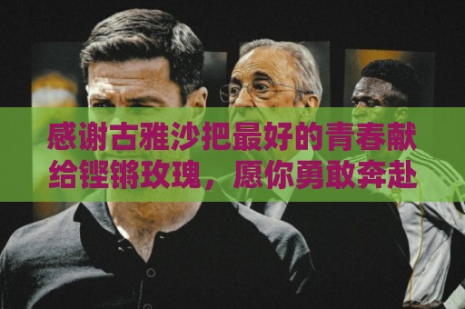 感谢古雅沙把最好的青春献给铿锵玫瑰,愿你勇敢奔赴人生新的赛场 感谢古雅沙把最好的青春献给铿锵玫瑰,愿你勇敢奔赴人生新的赛场