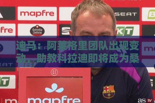 迪马：阿莱格里团队出现变动，助教科拉迪即将成为桑普主帅