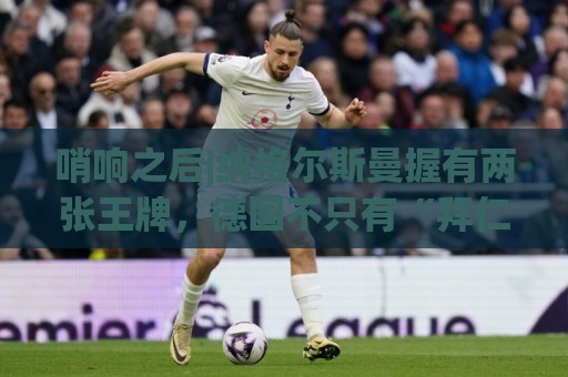 哨响之后|纳格尔斯曼握有两张王牌,德国不只有“拜仁帮”! 哨响之后|纳格尔斯曼握有两张王牌,德国不只有“拜仁帮”!