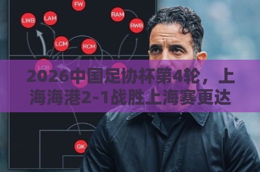 2026中国足协杯第4轮,上海海港2-1战胜上海赛更达 2026中国足协杯第4轮,上海海港2-1战胜上海赛更达