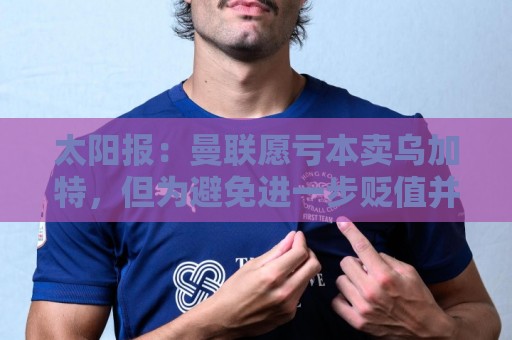 太阳报:曼联愿亏本卖乌加特,但为避免进一步贬值并没有到处兜售 太阳报:曼联愿亏本卖乌加特,但为避免进一步贬值并没有到处兜售