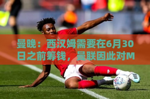 曼晚:西汉姆需要在6月30日之前筹钱,曼联因此对M费转会谨慎 曼晚:西汉姆需要在6月30日之前筹钱,曼联因此对M费转会谨慎