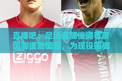 直播吧:足协邀蒿俊闵等前国脚援助国足,为现役国脚进行专项训练 直播吧:足协邀蒿俊闵等前国脚援助国足,为现役国脚进行专项训练
