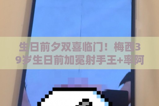 生日前夕双喜临门!梅西39岁生日前加冕射手王+率阿根廷提前出线 生日前夕双喜临门!梅西39岁生日前加冕射手王+率阿根廷提前出线