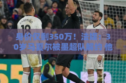 身价仅剩350万!法媒:30岁马夏尔被墨超队解约 他仍相信能踢法甲 身价仅剩350万!法媒:30岁马夏尔被墨超队解约 他仍相信能踢法甲
