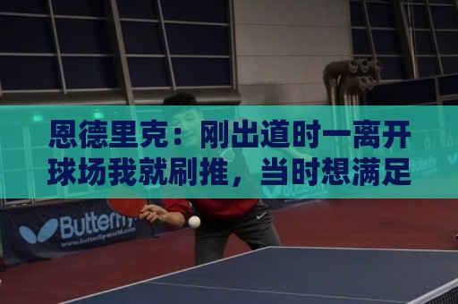 恩德里克:刚出道时一离开球场我就刷推,当时想满足自己的虚荣心 恩德里克:刚出道时一离开球场我就刷推,当时想满足自己的虚荣心