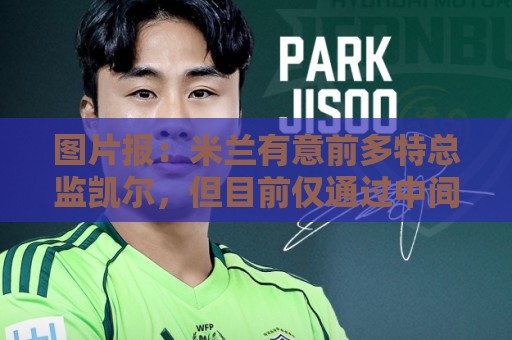 图片报:米兰有意前多特总监凯尔,但目前仅通过中间人初步问询 图片报:米兰有意前多特总监凯尔,但目前仅通过中间人初步问询