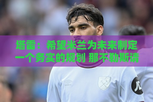 塔雷:希望米兰为未来制定一个务实的规划 那不勒斯请囧叔很明智 塔雷:希望米兰为未来制定一个务实的规划 那不勒斯请囧叔很明智