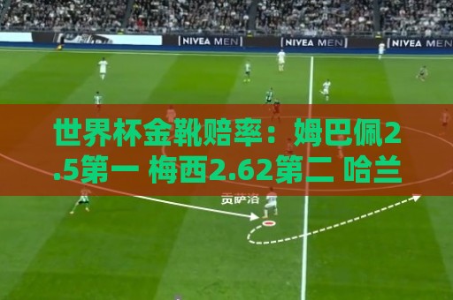 世界杯金靴赔率:姆巴佩2.5第一 梅西2.62第二 哈兰德凯恩排三四 世界杯金靴赔率:姆巴佩2.5第一 梅西2.62第二 哈兰德凯恩排三四