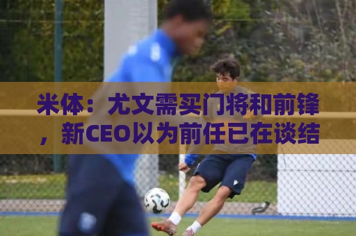 米体:尤文需买门将和前锋,新CEO以为前任已在谈结果是一纸空白 米体:尤文需买门将和前锋,新CEO以为前任已在谈结果是一纸空白