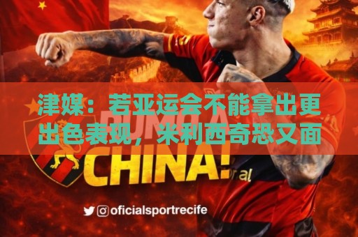 津媒:若亚运会不能拿出更出色表现,米利西奇恐又面临下课危机 津媒:若亚运会不能拿出更出色表现,米利西奇恐又面临下课危机