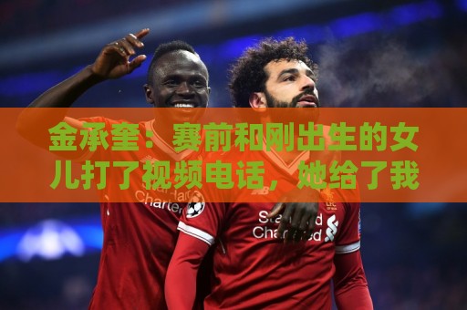 金承奎：赛前和刚出生的女儿打了视频电话，她给了我很大力量