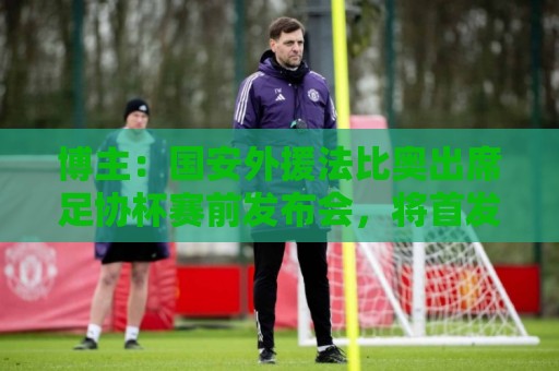 博主:国安外援法比奥出席足协杯赛前发布会,将首发出战广州豹 博主:国安外援法比奥出席足协杯赛前发布会,将首发出战广州豹
