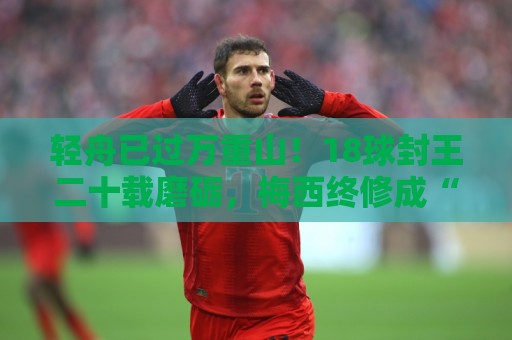 轻舟已过万重山！18球封王二十载磨砺，梅西终修成“球王”心境
