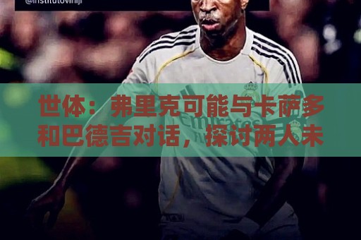 世体：弗里克可能与卡萨多和巴德吉对话，探讨两人未来去留问题