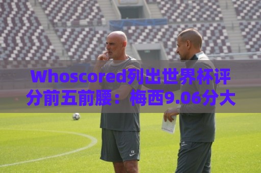 Whoscored列出世界杯评分前五前腰：梅西9.06分大幅领先