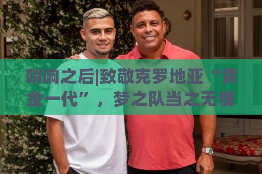 哨响之后|致敬克罗地亚“黄金一代”,梦之队当之无愧! 哨响之后|致敬克罗地亚“黄金一代”,梦之队当之无愧!