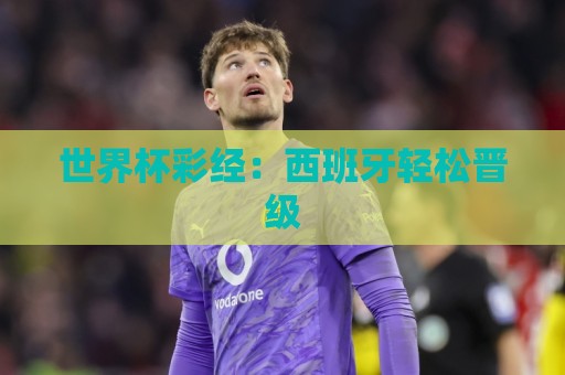 世界杯彩经:西班牙轻松晋级 世界杯彩经:西班牙轻松晋级