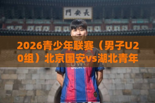 2026青少年联赛（男子U20组）北京国安vs湖北青年星比赛延期公告