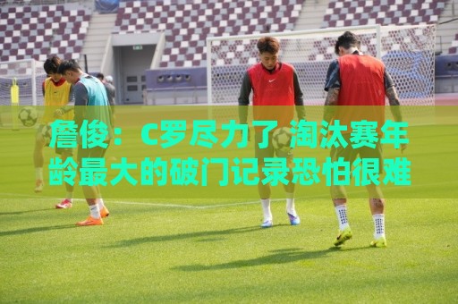 詹俊:C罗尽力了 淘汰赛年龄最大的破门记录恐怕很难有人能触及了 詹俊:C罗尽力了 淘汰赛年龄最大的破门记录恐怕很难有人能触及了