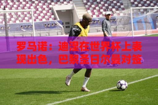 罗马诺：迪涅在世界杯上表现出色，巴黎圣日尔曼对签下他很感兴趣