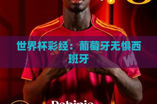 世界杯彩经:葡萄牙无惧西班牙 世界杯彩经:葡萄牙无惧西班牙