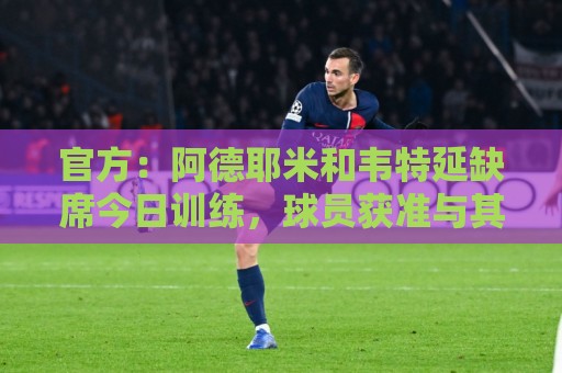 官方：阿德耶米和韦特延缺席今日训练，球员获准与其他俱乐部谈判