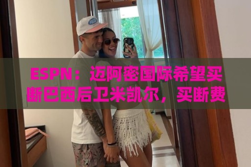 ESPN:迈阿密国际希望买断巴西后卫米凯尔,买断费550万美元 ESPN:迈阿密国际希望买断巴西后卫米凯尔,买断费550万美元