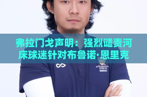 弗拉门戈声明:强烈谴责河床球迷针对布鲁诺·恩里克的种族歧视 弗拉门戈声明:强烈谴责河床球迷针对布鲁诺·恩里克的种族歧视