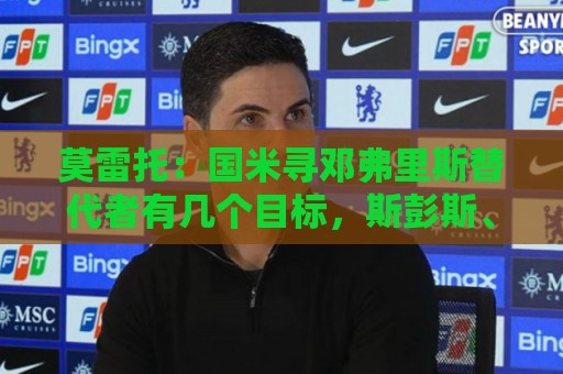 莫雷托:国米寻邓弗里斯替代者有几个目标,斯彭斯、莫利纳在列 莫雷托:国米寻邓弗里斯替代者有几个目标,斯彭斯、莫利纳在列