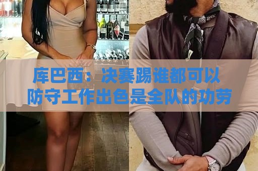 库巴西:决赛踢谁都可以 防守工作出色是全队的功劳 库巴西:决赛踢谁都可以 防守工作出色是全队的功劳