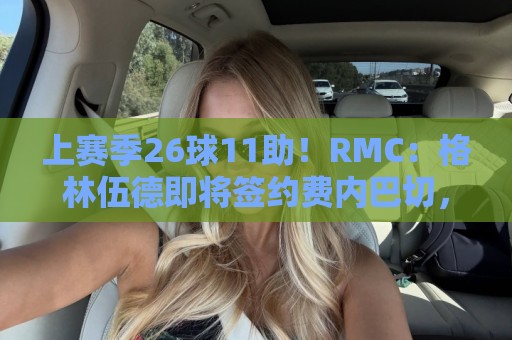 上赛季26球11助!RMC:格林伍德即将签约费内巴切,曼联将获二转 上赛季26球11助!RMC:格林伍德即将签约费内巴切,曼联将获二转