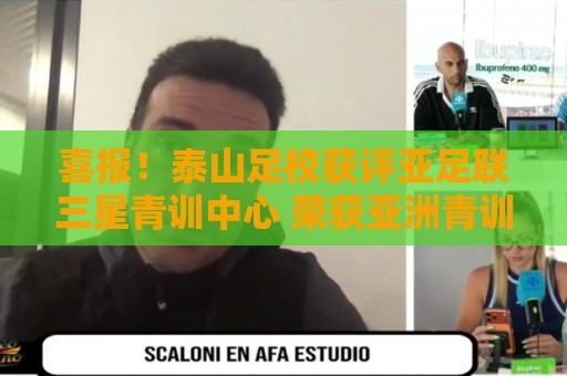 喜报！泰山足校获评亚足联三星青训中心 荣获亚洲青训最高认证