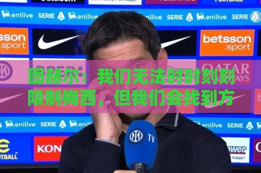 图赫尔：我们无法时时刻刻限制梅西，但我们会找到方法的