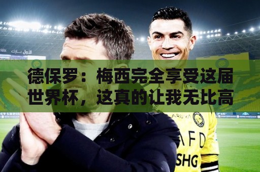 德保罗:梅西完全享受这届世界杯,这真的让我无比高兴 德保罗:梅西完全享受这届世界杯,这真的让我无比高兴