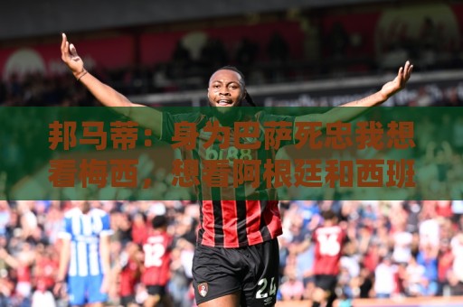 邦马蒂:身为巴萨死忠我想看梅西,想看阿根廷和西班牙踢决赛 邦马蒂:身为巴萨死忠我想看梅西,想看阿根廷和西班牙踢决赛