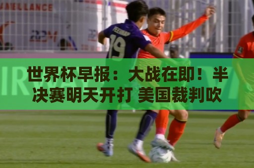 世界杯早报:大战在即!半决赛明天开打 美国裁判吹罚英阿战 世界杯早报:大战在即!半决赛明天开打 美国裁判吹罚英阿战