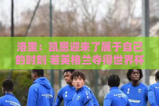洛里:凯恩迎来了属于自己的时刻 若英格兰夺得世界杯我并不意外 洛里:凯恩迎来了属于自己的时刻 若英格兰夺得世界杯我并不意外