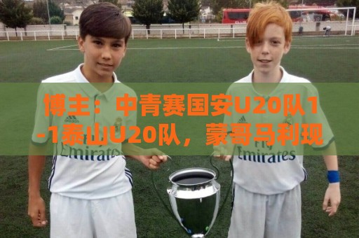 博主：中青赛国安U20队1-1泰山U20队，蒙哥马利现场观战