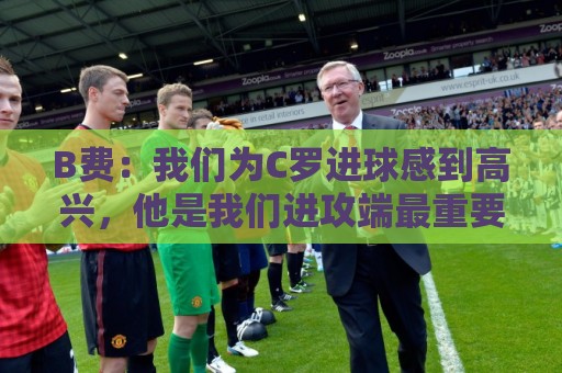 B费:我们为C罗进球感到高兴,他是我们进攻端最重要的支柱 B费:我们为C罗进球感到高兴,他是我们进攻端最重要的支柱