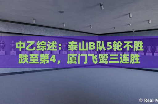 中乙综述：泰山B队5轮不胜跌至第4，厦门飞鹭三连胜终结无缘登顶
