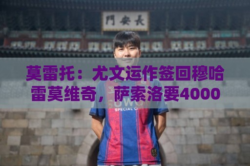 莫雷托:尤文运作签回穆哈雷莫维奇,萨索洛要4000万尤文只需半价 莫雷托:尤文运作签回穆哈雷莫维奇,萨索洛要4000万尤文只需半价