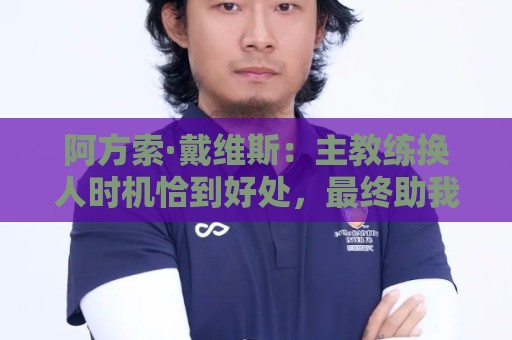 阿方索·戴维斯：主教练换人时机恰到好处，最终助我们获胜