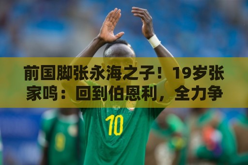 前国脚张永海之子！19岁张家鸣：回到伯恩利，全力争取一线队出场