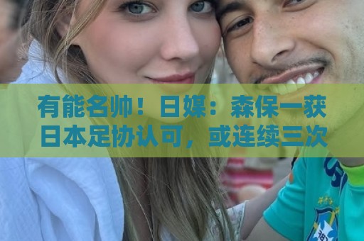 有能名帅!日媒:森保一获日本足协认可,或连续三次执教日本队 有能名帅!日媒:森保一获日本足协认可,或连续三次执教日本队