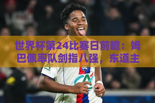 世界杯第24比赛日前瞻:姆巴佩率队剑指八强,东道主遇非洲劲旅 世界杯第24比赛日前瞻:姆巴佩率队剑指八强,东道主遇非洲劲旅