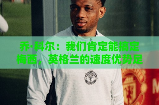 乔·科尔:我们肯定能搞定梅西,英格兰的速度优势足以压制阿根廷 乔·科尔:我们肯定能搞定梅西,英格兰的速度优势足以压制阿根廷
